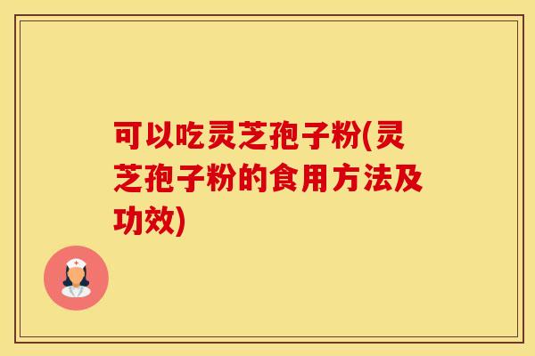 可以吃灵芝孢子粉(灵芝孢子粉的食用方法及功效) 可以吃灵芝孢子粉(灵芝孢子粉的食用方法及功效)