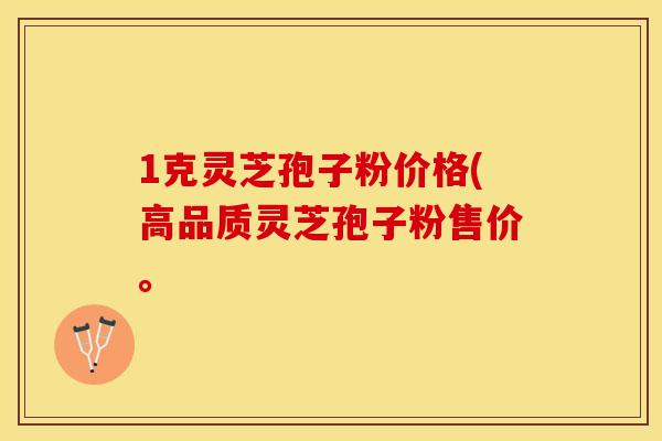 1克灵芝孢子粉价格(高品质灵芝孢子粉售价。