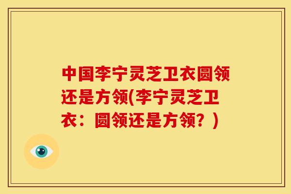 中国李宁灵芝卫衣圆领还是方领(李宁灵芝卫衣：圆领还是方领？)