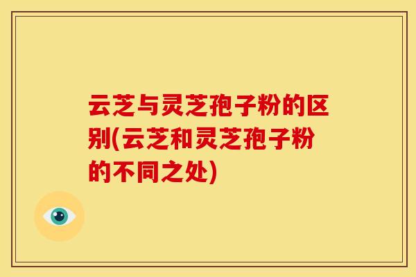 云芝与灵芝孢子粉的区别(云芝和灵芝孢子粉的不同之处)