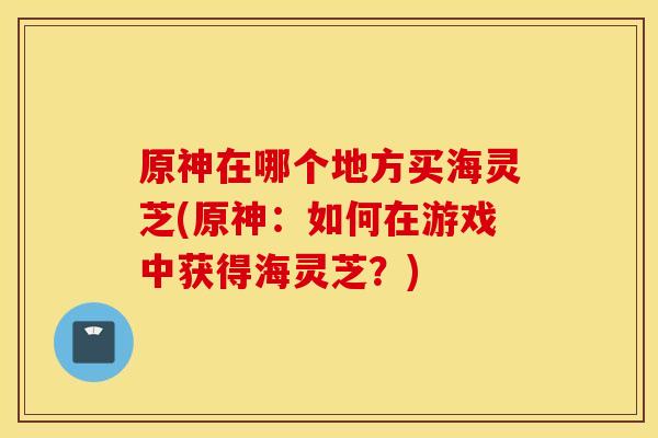 原神在哪个地方买海灵芝(原神：如何在游戏中获得海灵芝？)