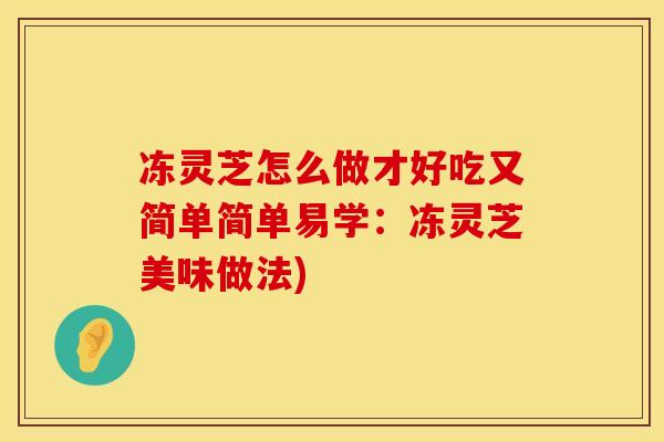 冻灵芝怎么做才好吃又简单简单易学：冻灵芝美味做法)