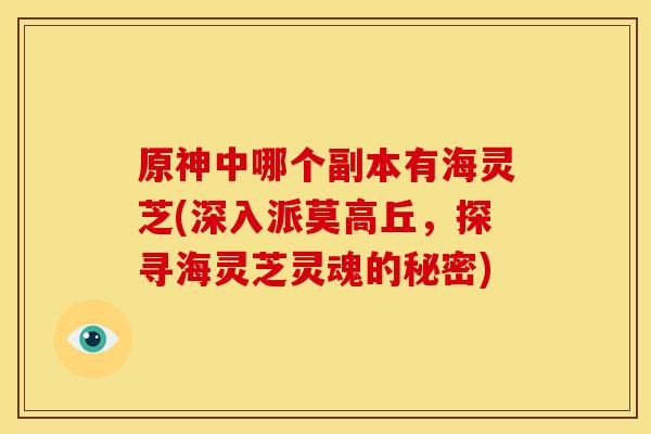 原神中哪个副本有海灵芝(深入派莫高丘，探寻海灵芝灵魂的秘密)