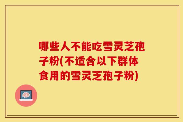 哪些人不能吃雪灵芝孢子粉(不适合以下群体食用的雪灵芝孢子粉)
