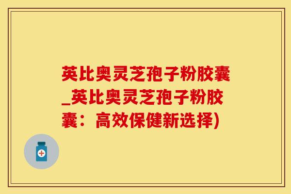 英比奥灵芝孢子粉胶囊_英比奥灵芝孢子粉胶囊：高效保健新选择)
