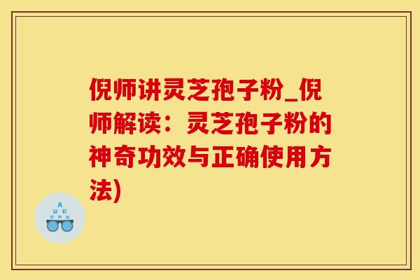倪师讲灵芝孢子粉_倪师解读：灵芝孢子粉的神奇功效与正确使用方法)