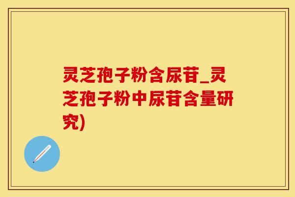 灵芝孢子粉含尿苷_灵芝孢子粉中尿苷含量研究)