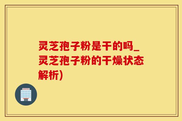 灵芝孢子粉是干的吗_灵芝孢子粉的干燥状态解析)