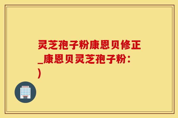 灵芝孢子粉康恩贝修正_康恩贝灵芝孢子粉：)
