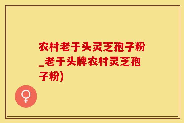 农村老于头灵芝孢子粉_老于头牌农村灵芝孢子粉)