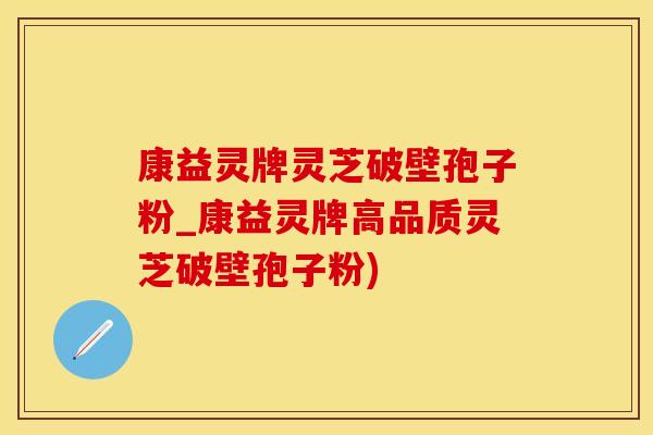 康益灵牌灵芝破壁孢子粉_康益灵牌高品质灵芝破壁孢子粉)