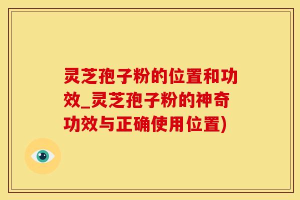 灵芝孢子粉的位置和功效_灵芝孢子粉的神奇功效与正确使用位置)
