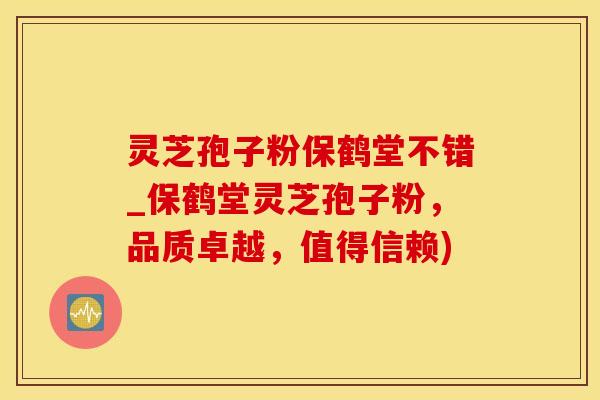 灵芝孢子粉保鹤堂不错_保鹤堂灵芝孢子粉，品质卓越，值得信赖)