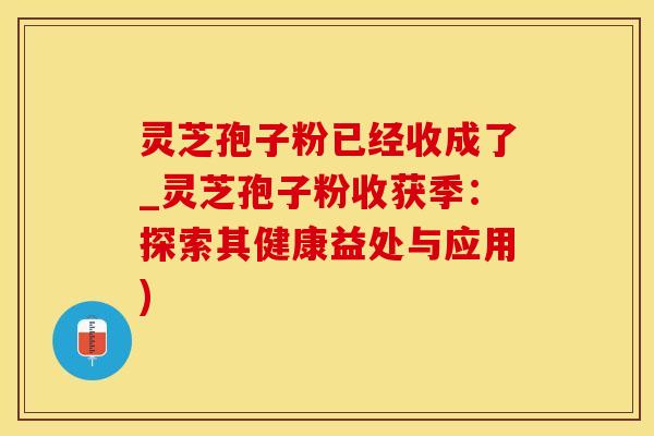 灵芝孢子粉已经收成了_灵芝孢子粉收获季:探索其健康益处与应用) 灵芝孢子粉已经收成了_灵芝孢子粉收获季:探索其健康益处与应用)