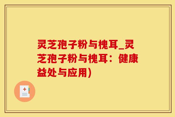 灵芝孢子粉与槐耳_灵芝孢子粉与槐耳:健康益处与应用) 灵芝孢子粉与槐耳_灵芝孢子粉与槐耳:健康益处与应用)