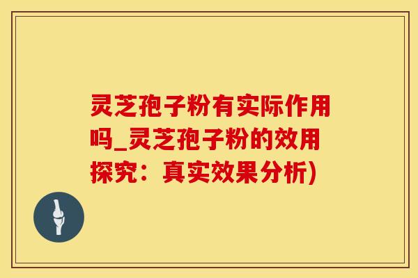 灵芝孢子粉有实际作用吗_灵芝孢子粉的效用探究：真实效果分析)