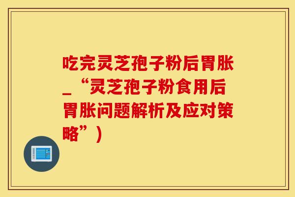 吃完灵芝孢子粉后胃胀_“灵芝孢子粉食用后胃胀问题解析及应对策略”)