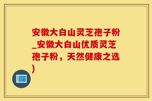 安徽大白山灵芝孢子粉_安徽大白山优质灵芝孢子粉，天然健康之选)