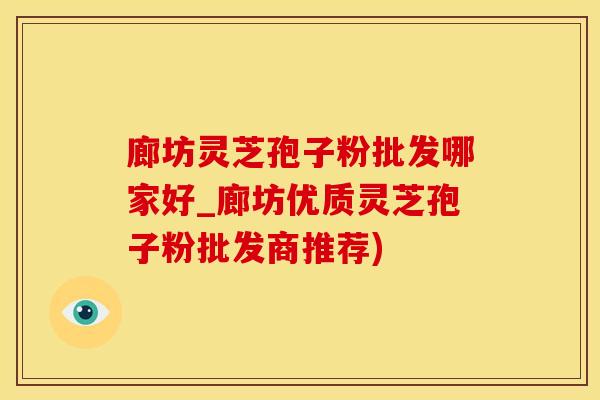 廊坊灵芝孢子粉批发哪家好_廊坊优质灵芝孢子粉批发商推荐)