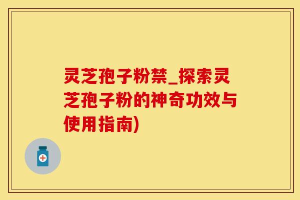 灵芝孢子粉禁_探索灵芝孢子粉的神奇功效与使用指南)