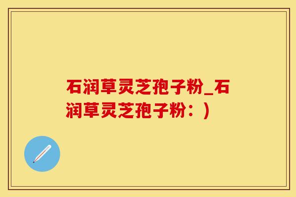 石润草灵芝孢子粉_石润草灵芝孢子粉：)