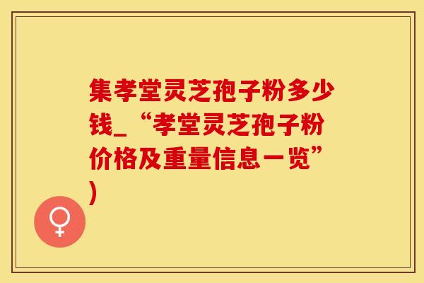 集孝堂灵芝孢子粉多少钱_“孝堂灵芝孢子粉价格及重量信息一览”)