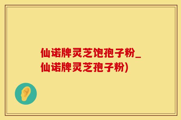 仙诺牌灵芝饱孢子粉_仙诺牌灵芝孢子粉)