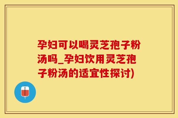 孕妇可以喝灵芝孢子粉汤吗_孕妇饮用灵芝孢子粉汤的适宜性探讨)