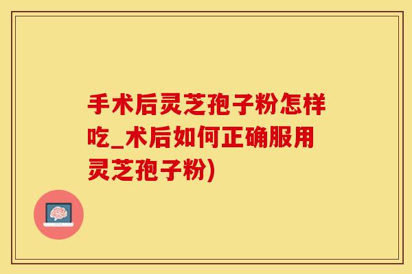 手术后灵芝孢子粉怎样吃_术后如何正确服用灵芝孢子粉)
