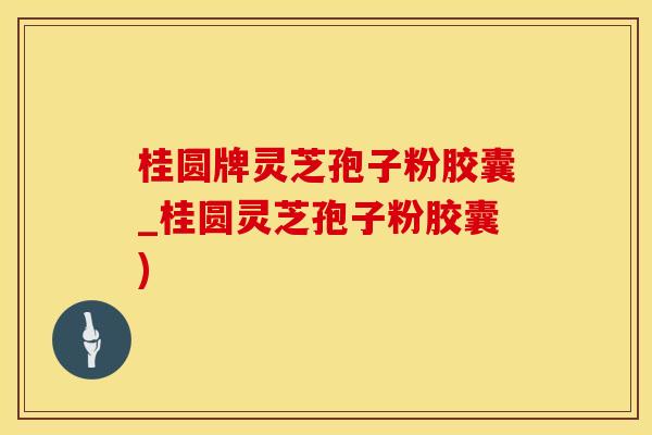 桂圆牌灵芝孢子粉胶囊_桂圆灵芝孢子粉胶囊)