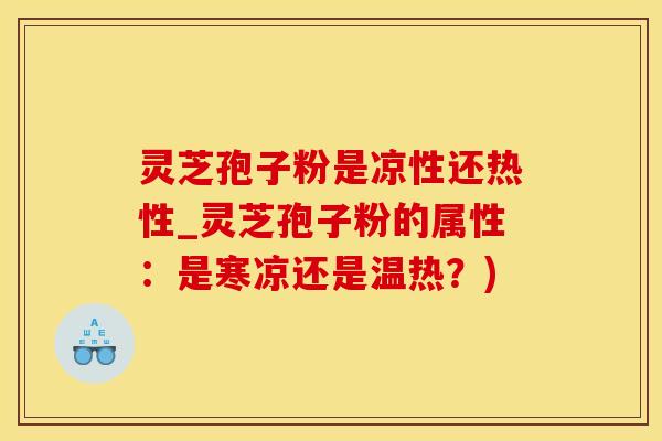 灵芝孢子粉是凉性还热性_灵芝孢子粉的属性：是寒凉还是温热？)