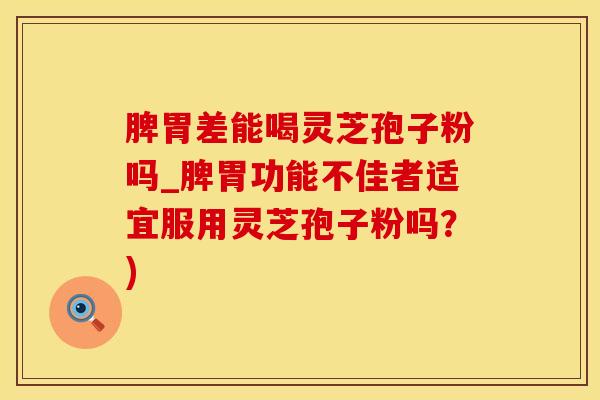 脾胃差能喝灵芝孢子粉吗_脾胃功能不佳者适宜服用灵芝孢子粉吗？)