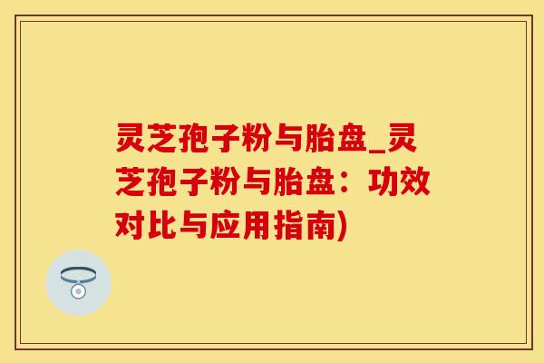 灵芝孢子粉与胎盘_灵芝孢子粉与胎盘：功效对比与应用指南)