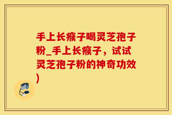 手上长瘊子喝灵芝孢子粉_手上长瘊子，试试灵芝孢子粉的神奇功效)