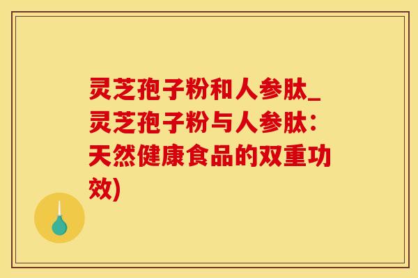 灵芝孢子粉和人参肽_灵芝孢子粉与人参肽：天然健康食品的双重功效)