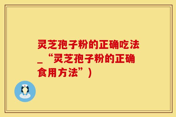 灵芝孢子粉的正确吃法_“灵芝孢子粉的正确食用方法”)