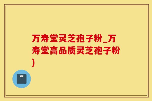 万寿堂灵芝孢子粉_万寿堂高品质灵芝孢子粉)