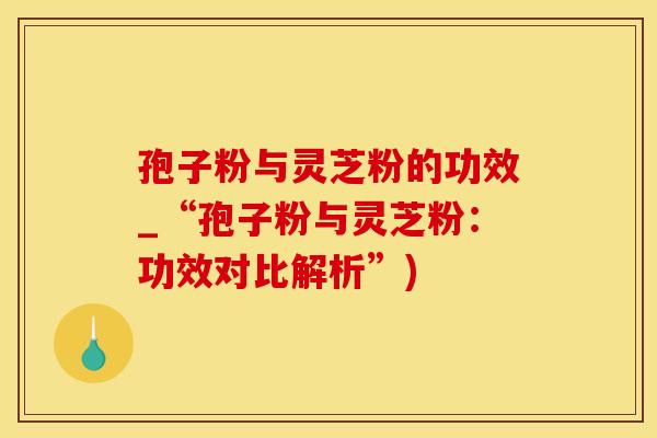 孢子粉与灵芝粉的功效_“孢子粉与灵芝粉：功效对比解析”)
