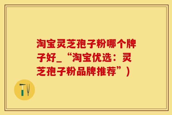 淘宝灵芝孢子粉哪个牌子好_“淘宝优选：灵芝孢子粉品牌推荐”)