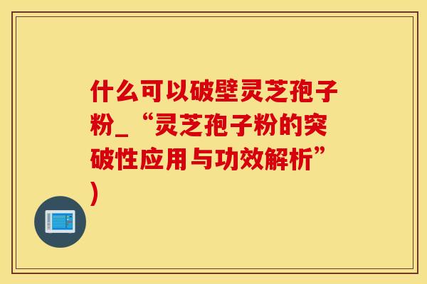 什么可以破壁灵芝孢子粉_“灵芝孢子粉的突破性应用与功效解析”)