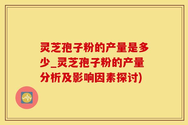 灵芝孢子粉的产量是多少_灵芝孢子粉的产量分析及影响因素探讨)