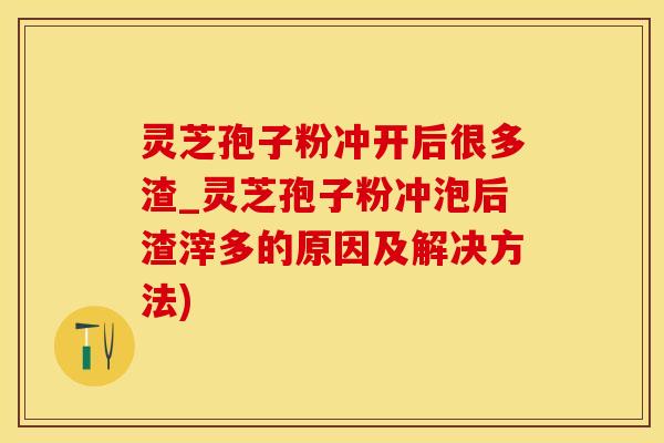 灵芝孢子粉冲开后很多渣_灵芝孢子粉冲泡后渣滓多的原因及解决方法) 灵芝孢子粉冲开后很多渣_灵芝孢子粉冲泡后渣滓多的原因及解决方法)