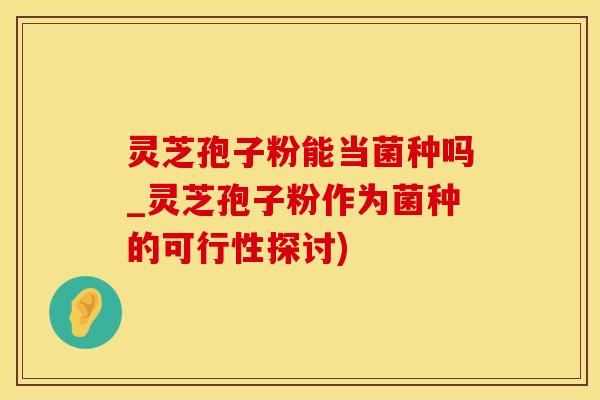 灵芝孢子粉能当菌种吗_灵芝孢子粉作为菌种的可行性探讨)