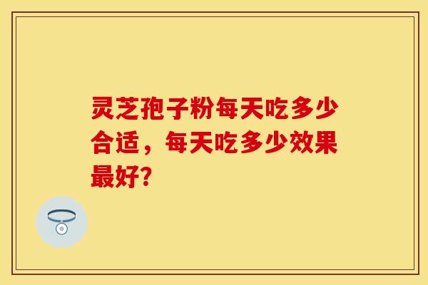 灵芝孢子粉每天吃多少合适，每天吃多少效果最好？