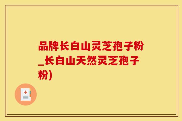 品牌长白山灵芝孢子粉_长白山天然灵芝孢子粉)