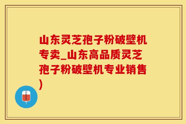 山东灵芝孢子粉破壁机专卖_山东高品质灵芝孢子粉破壁机专业销售)