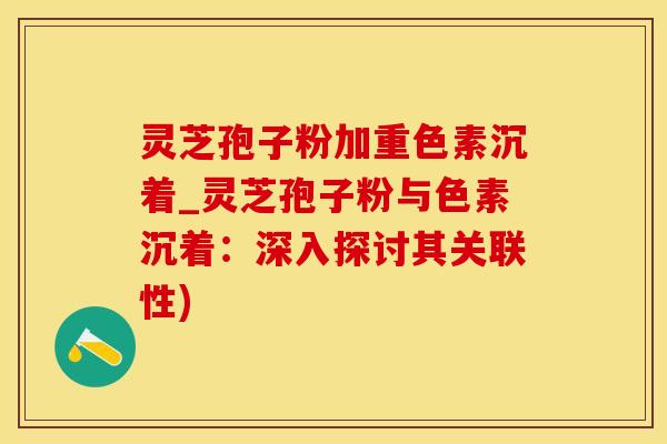灵芝孢子粉加重色素沉着_灵芝孢子粉与色素沉着：深入探讨其关联性)