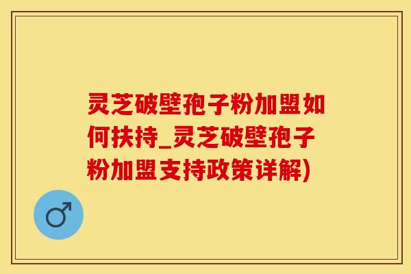 灵芝破壁孢子粉加盟如何扶持_灵芝破壁孢子粉加盟支持政策详解)