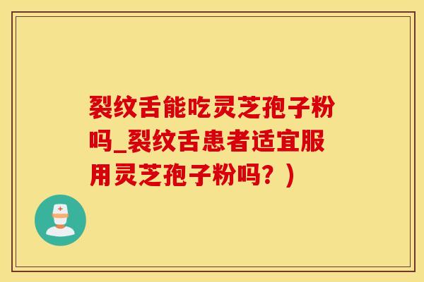 裂纹舌能吃灵芝孢子粉吗_裂纹舌患者适宜服用灵芝孢子粉吗？)