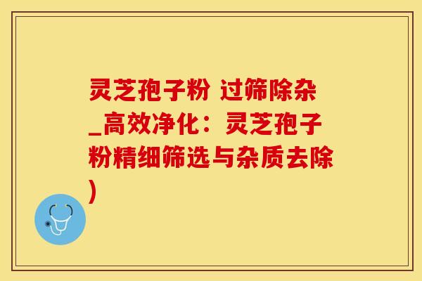 灵芝孢子粉 过筛除杂_高效净化：灵芝孢子粉精细筛选与杂质去除)